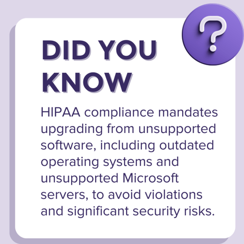 HIPAA compliance mandates upgrading from unsupported software, including outdated operating systems and unsupported Microsoft servers, to avoid violations and significant security risks. (1)